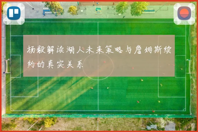 杨毅解读湖人未来策略与詹姆斯续约的真实关系