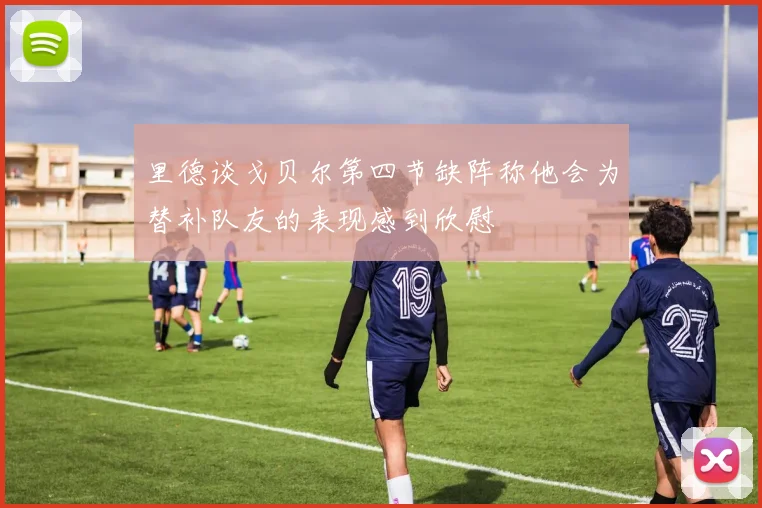 里德谈戈贝尔第四节缺阵称他会为替补队友的表现感到欣慰